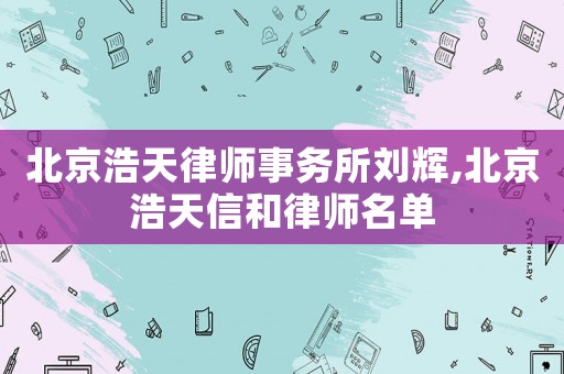 北京浩天律師事務所劉輝,北京浩天信和律師名單
