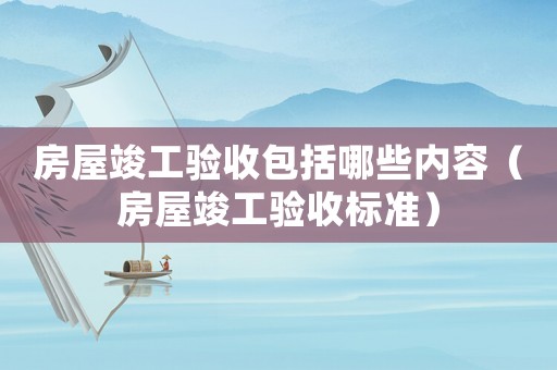 房屋竣工驗收包括哪些內容（房屋竣工驗收標準）
