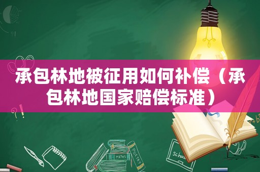 承包林地被征用如何補償（承包林地國家賠償標準）