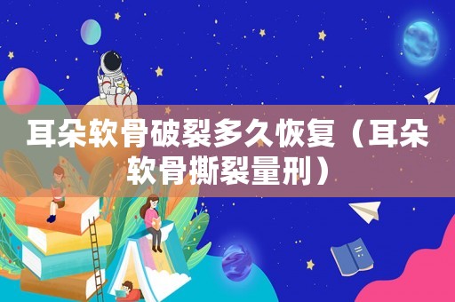 耳朵軟骨破裂多久恢復（耳朵軟骨撕裂量刑）
