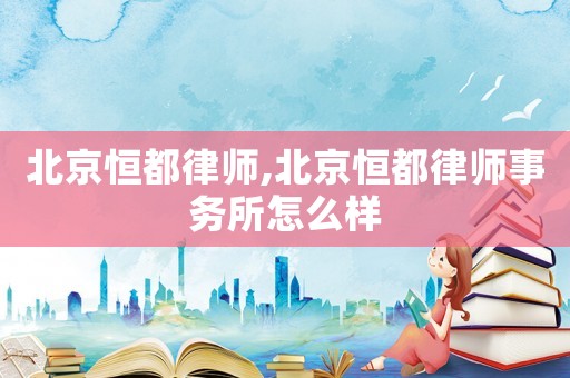 北京恒都律師,北京恒都律師事務(wù)所怎么樣
