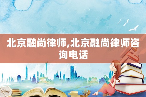 北京融尚律師,北京融尚律師咨詢電話