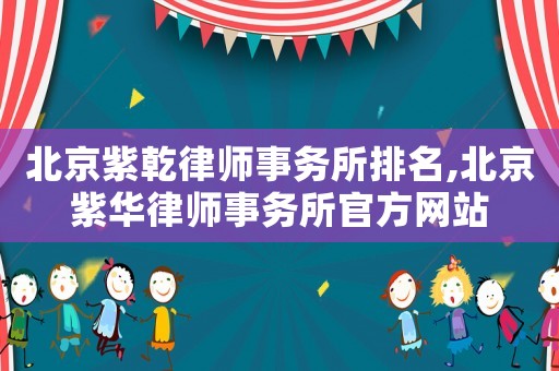 北京紫乾律師事務所排名,北京紫華律師事務所官方網站