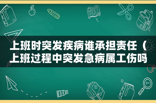 上班時突發疾病誰承擔責任（上班過程中突發急病屬工傷嗎）