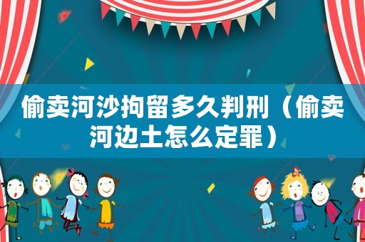偷賣河沙拘留多久判刑（偷賣河邊土怎么定罪）