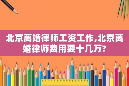北京離婚律師工資工作,北京離婚律師費用要十幾萬?