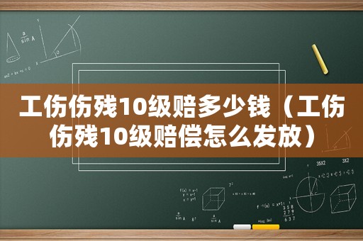 工傷傷殘10級賠多少錢（工傷傷殘10級賠償怎么發放）