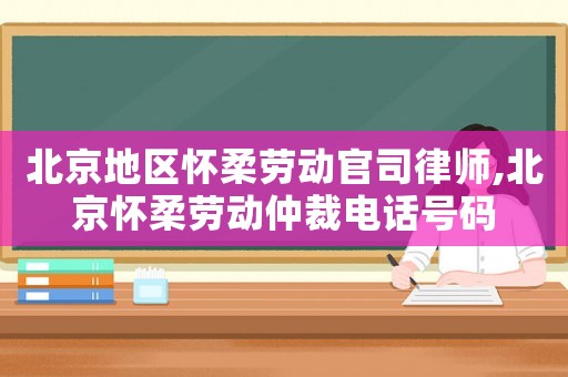 北京地區懷柔勞動官司律師,北京懷柔勞動仲裁電話號碼