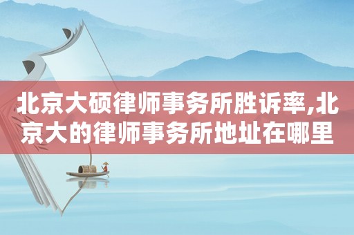 北京大碩律師事務(wù)所勝訴率,北京大的律師事務(wù)所地址在哪里