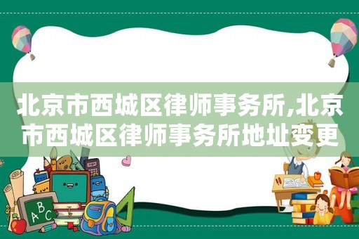 北京市西城區律師事務所,北京市西城區律師事務所地址變更能否變更到住宅