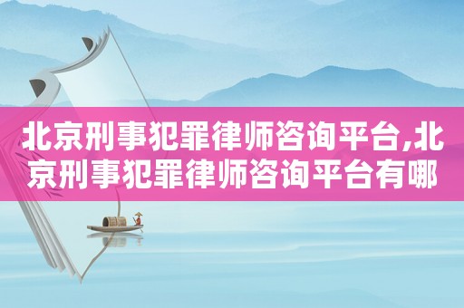 北京刑事犯罪律師咨詢平臺,北京刑事犯罪律師咨詢平臺有哪些