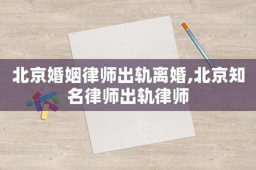 北京婚姻律師出軌離婚,北京知名律師出軌律師