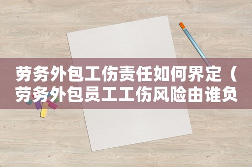 勞務(wù)外包工傷責(zé)任如何界定（勞務(wù)外包員工工傷風(fēng)險(xiǎn)由誰(shuí)負(fù)責(zé)）