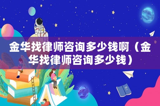 金華找律師咨詢多少錢啊（金華找律師咨詢多少錢）