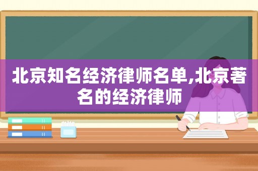 北京知名經(jīng)濟律師名單,北京著名的經(jīng)濟律師