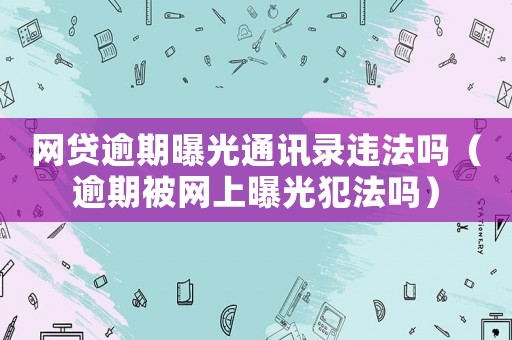 網(wǎng)貸逾期曝光通訊錄違法嗎（逾期被網(wǎng)上曝光犯法嗎）