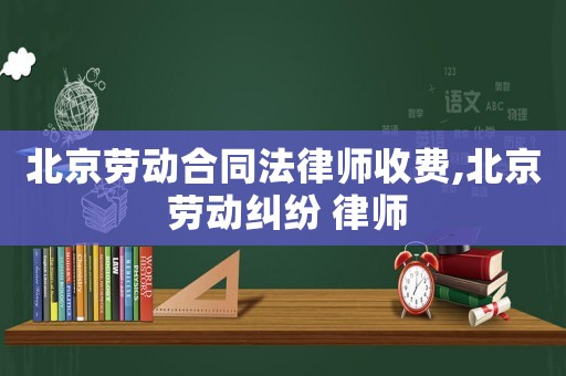 北京勞動合同法律師收費,北京 勞動糾紛 律師