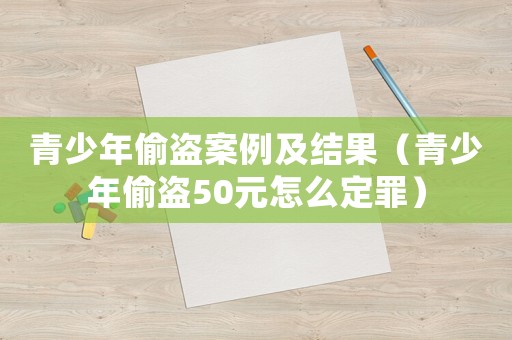 青少年偷盜案例及結果（青少年偷盜50元怎么定罪）