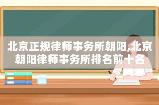 北京正規律師事務所朝陽,北京朝陽律師事務所排名前十名