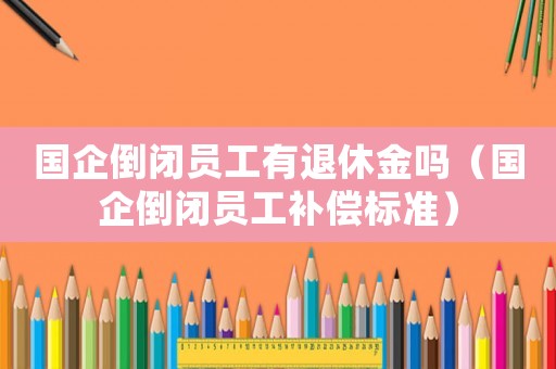 國企倒閉員工有退休金嗎（國企倒閉員工補償標準）