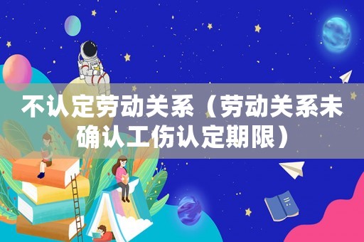 不認定勞動關系（勞動關系未確認工傷認定期限）