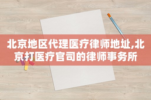 北京地區代理醫療律師地址,北京打醫療官司的律師事務所