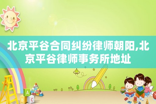 北京平谷合同糾紛律師朝陽,北京平谷律師事務(wù)所地址