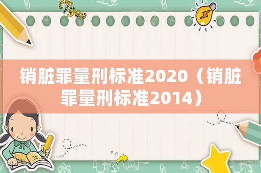 銷臟罪量刑標(biāo)準(zhǔn)2020（銷臟罪量刑標(biāo)準(zhǔn)2014）