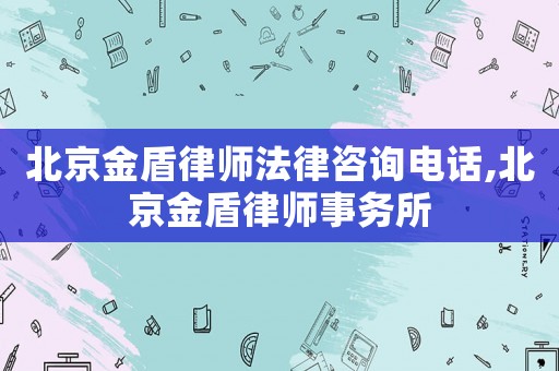 北京金盾律師法律咨詢電話,北京金盾律師事務所