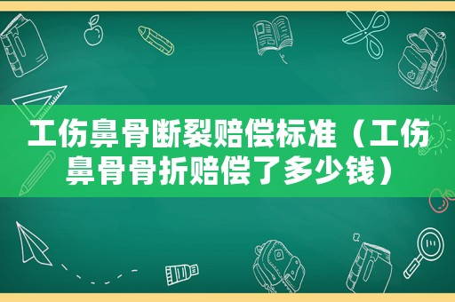 工傷鼻骨斷裂賠償標準（工傷鼻骨骨折賠償了多少錢）