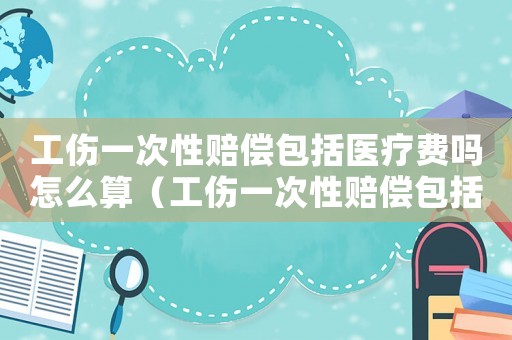 工傷一次性賠償包括醫療費嗎怎么算（工傷一次性賠償包括醫療費嗎）