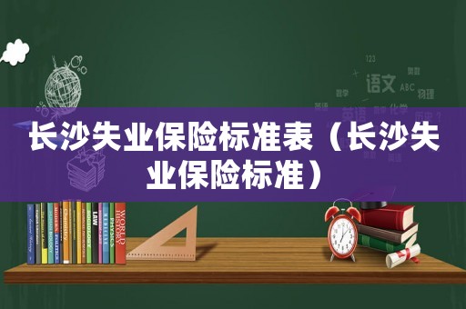 長沙失業保險標準表（長沙失業保險標準）