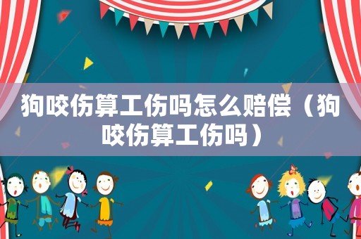 狗咬傷算工傷嗎怎么賠償（狗咬傷算工傷嗎）