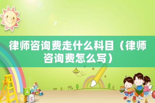 律師咨詢(xún)費(fèi)走什么科目（律師咨詢(xún)費(fèi)怎么寫(xiě)）