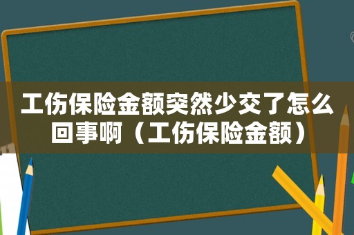 工傷保險(xiǎn)金額突然少交了怎么回事啊（工傷保險(xiǎn)金額）