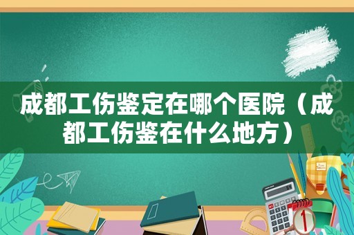 成都工傷鑒定在哪個醫院（成都工傷鑒在什么地方）