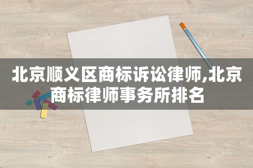 北京順義區商標訴訟律師,北京商標律師事務所排名