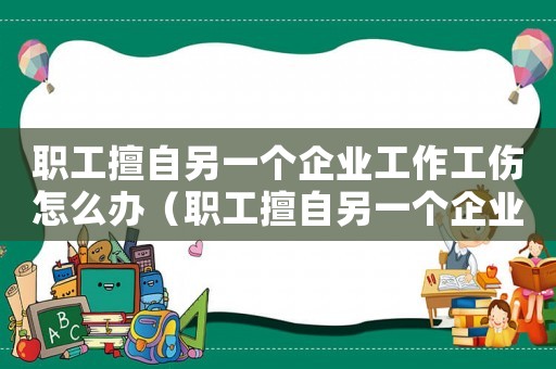 職工擅自另一個企業工作工傷怎么辦（職工擅自另一個企業工作工傷）