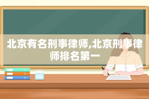 北京有名刑事律師,北京刑事律師排名第一