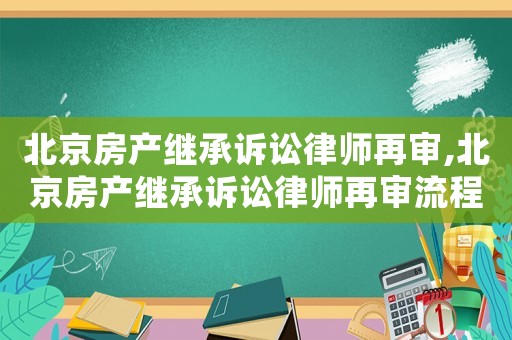 北京房產繼承訴訟律師再審,北京房產繼承訴訟律師再審流程
