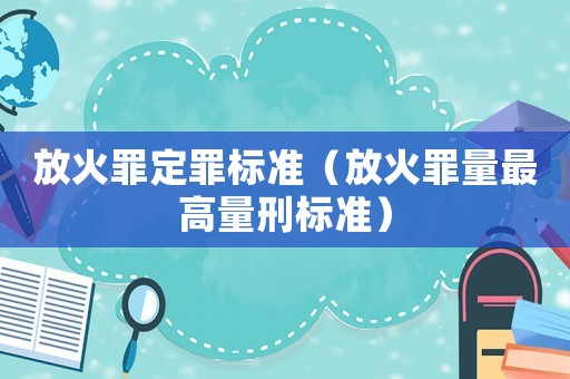 放火罪定罪標(biāo)準(zhǔn)（放火罪量最高量刑標(biāo)準(zhǔn)）