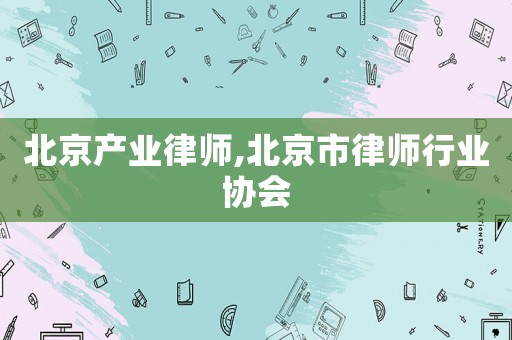 北京產(chǎn)業(yè)律師,北京市律師行業(yè)協(xié)會
