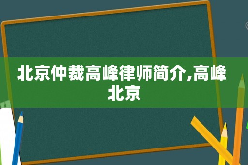北京仲裁高峰律師簡介,高峰 北京