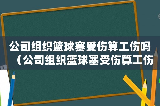 公司組織籃球賽受傷算工傷嗎（公司組織籃球塞受傷算工傷嗎）