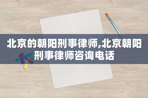 北京的朝陽刑事律師,北京朝陽刑事律師咨詢電話