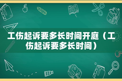 工傷起訴要多長時間開庭（工傷起訴要多長時間）