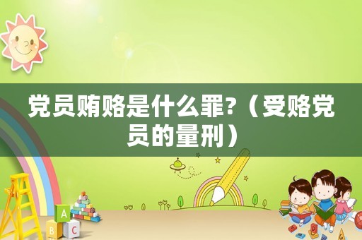 黨員賄賂是什么罪?（受賂黨員的量刑）