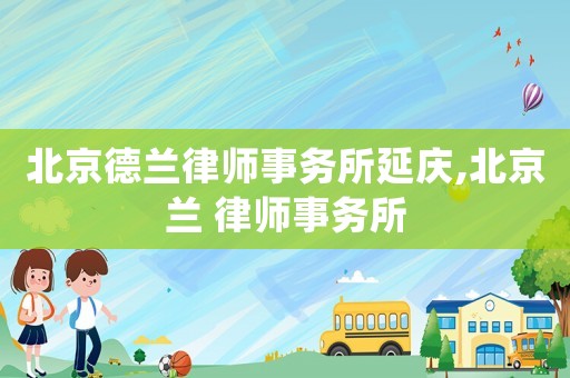 北京德蘭律師事務所延慶,北京蘭 律師事務所