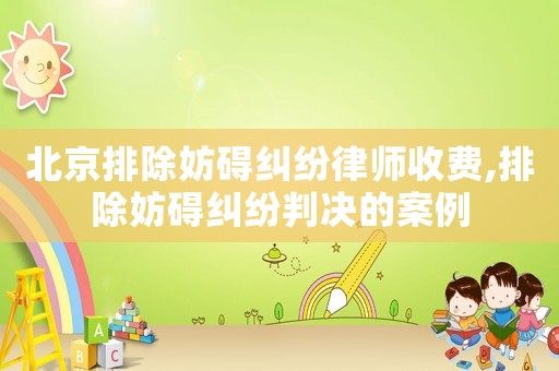 北京排除妨礙糾紛律師收費,排除妨礙糾紛判決的案例