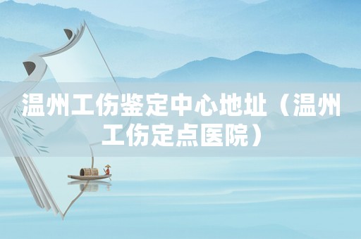 溫州工傷鑒定中心地址（溫州工傷定點醫院）